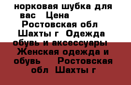 норковая шубка для вас › Цена ­ 35 000 - Ростовская обл., Шахты г. Одежда, обувь и аксессуары » Женская одежда и обувь   . Ростовская обл.,Шахты г.